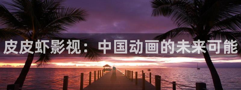 酷客影院_最新電影電視劇手機免費在線觀看：皮皮蝦影視：中國動畫的未來可能